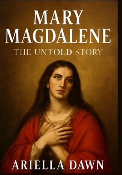Mary Magdalene: The Untold Story: "Exploring the Woman, the Myth, and the Legacy of the Apostle to Christ"