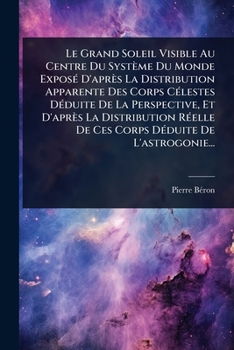 Le Grand Soleil Visible Au Centre Du Système Du Monde ExposÃ(c) D'après La Distribution Apparente Des Corps CÃ(c)lestes DÃ(c)duite De La Perspective, ... De L'astrogonie... (French Edition)