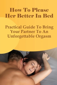 Paperback How To Please Her Better In Bed: Practical Guide To Bring Your Partner To An Unforgettable Orgasm: Steps To Make A Woman Orgasm Book