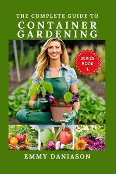 Paperback The Complete Guide to Container Gardening: ALL YOU NEED TO KICKSTART: indoor, square foot, Raised bed, Community and container gardening with intricat Book