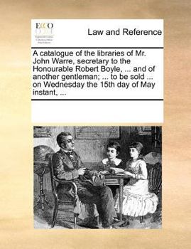 A catalogue of the libraries of Mr. John Warre, secretary to the Honourable Robert Boyle, ... and of another gentleman; ... to be sold ... on Wednesday the 15th day of May instant, ...