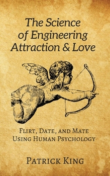 The Science of Engineering Attraction & Love: Flirt, Date, and Mate Using Human Psychology (The Psychology of Social Dynamics Book 10)