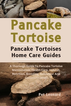 PANCAKE TORTOISE: A Thorough Guide To Pancake Tortoise Maintenance, Health Care, Habitat, Nutrition, Breeding, Behaviour And Communication