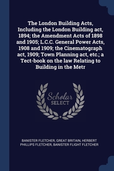 Paperback The London Building Acts, Including the London Building act, 1894; the Amendment Acts of 1898 and 1905; L.C.C. General Power Acts, 1908 and 1909; the Book