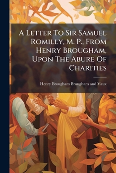 A Letter To Sir Samuel Romilly, M. P., From Henry Brougham, Upon The Abure Of Charities