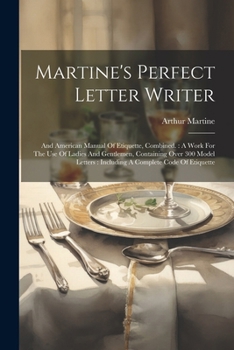 Paperback Martine's Perfect Letter Writer: And American Manual Of Etiquette, Combined.: A Work For The Use Of Ladies And Gentlemen, Containing Over 300 Model Le Book
