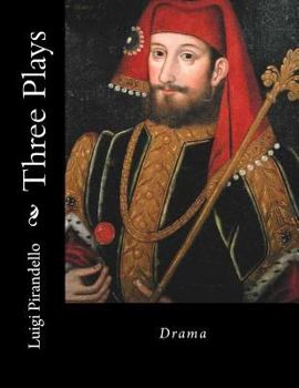 Three Plays by Luigi Pirandello: Six Characters in Search of an Author; Henry IV and Right You Are
