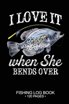 I Love It When She Bends Over Fishing Log Book 120 Pages: Cool Freshwater Game Fish Saltwater Fly Fishes Journal Composition Notebook Notes Day Planner Notepad