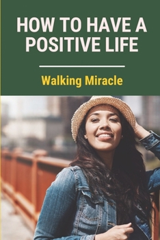 Paperback How To Have A Positive Life: Walking Miracle: Step By Step To Take Back Your Spirit Book