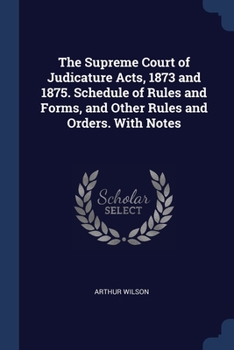 Paperback The Supreme Court of Judicature Acts, 1873 and 1875. Schedule of Rules and Forms, and Other Rules and Orders. With Notes Book