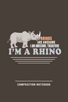 Rhinos Are Awesome, I Am Awesome, Therefore I'm A Rhino Composition Notebook: Funny Gift For Rhino Lovers And Everyone Who Love Animals- Notebook, ... Animals | Size 6" x 9" | 110 Lined Pages...