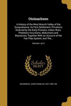 Otzinachson: Or, a History of the West Branch Valley of the Susquehanna ; Embracing a Full Account of Its Settlement--trials and Privations Endured by ... Predatory Incursions, Abductions, And...