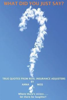 What Did You Just Say?: True Quotes from Real Insurance Adjusters