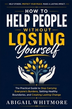 Paperback How to Help People Without Losing Yourself: The Practical Guide to Stop Carrying Everyone's Burdens, Setting Healthy Boundaries, and Creating Lasting Book