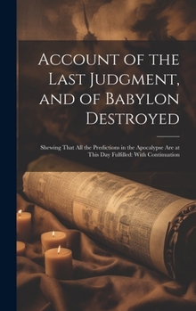 Hardcover Account of the Last Judgment, and of Babylon Destroyed: Shewing That All the Predictions in the Apocalypse Are at This Day Fulfilled: With Continuatio Book