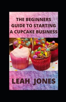 Paperback The Beginners Guide to Starting a Cupcake Business: The Simplified Beginner's Guide to Launching a Successful Cupcake Business With Recipes Book