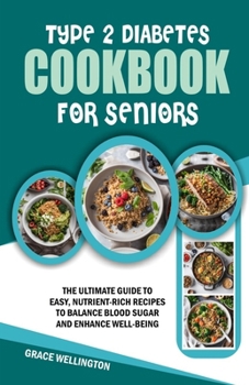 TYPE 2 DIABETES COOKBOOK FOR SENIORS: The Ultimate Guide to Easy, Nutrient-Rich Recipes to Balance Blood Sugar and Enhance Well-Being.