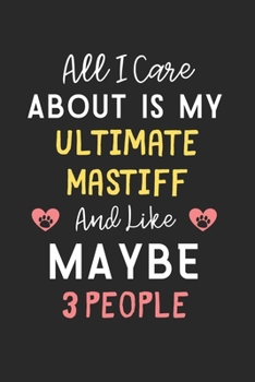 All I care about is my Ultimate Mastiff and like maybe 3 people: Lined Journal, 120 Pages, 6 x 9, Funny Ultimate Mastiff Gift Idea, Black Matte Finish ... Mastiff and like maybe 3 people Journal)