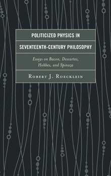Politicized Physics in Seventeenth-Century Philosophy: Essays on Bacon, Descartes, Hobbes, and Spinoza