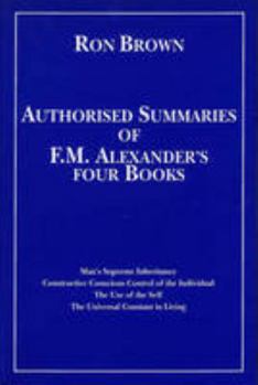 Paperback Authorized Summaries of F.M.Alexander's Four Books: Man's Supreme Inheritance, Constructive Conscious Control of the Individual, the Use of the Self and the Universal Constant in Living Book