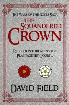 The Squandered Crown: Rebellion threatens the Plantagenet court... (The Wars of the Roses Saga)