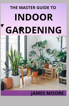 Paperback The Master Guide to Indoor Gardening: Learn Hoe To Grow Plant Indoor Book