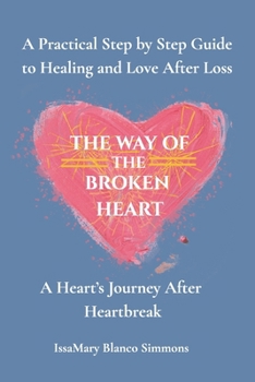The Way of the Broken Heart: A Step by Step Guide to Healing After Loss and Heartbreak