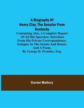 Paperback A Biography of Henry Clay, the Senator from Kentucky; Containing Also, a Complete Report of All His Speeches; Selections From His Private Corresponden Book