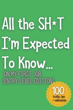 All the SH*T I’m Expected To Know...: On My First Job (Entry-Level Edition)