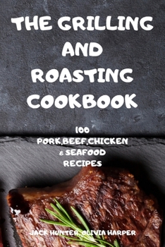 Paperback The Grilling and Roasting Cookbook: 100 Pork, Beef, Chicken and Seafood Recipes Book