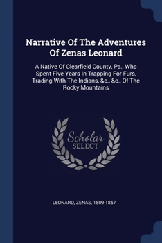 Narrative Of The Adventures Of Zenas Leonard: A Native Of Clearfield County, Pa., Who Spent Five Years In Trapping For Furs, Trading With The Indians, &c., &c., Of The Rocky Mountains
