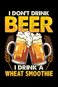 I Don't Drink Beer I Drink A Wheat Smoothie: Funny I Don't Drink Beer I Drink a Wheat Smoothie Pun Blank Composition Notebook for Journaling & Writing (120 Lined Pages, 6 x 9)