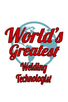 World's Greatest Welding Technologist: Creative Welding Technologist Notebook, Welding Techno Worker Journal Gift, Diary, Doodle Gift or Notebook | 6 x 9 Compact Size, 109 Blank Lined Pages