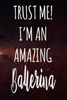 Trust Me! I'm An Amazing Ballerina: The perfect gift for the professional in your life - Funny 119 page lined journal!