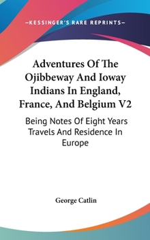 Hardcover Adventures Of The Ojibbeway And Ioway Indians In England, France, And Belgium V2: Being Notes Of Eight Years Travels And Residence In Europe Book