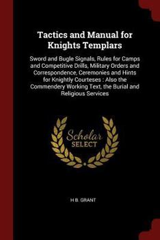 Tactics and Manual for Knights Templars: Sword and Bugle Signals, Rules for Camps and Competitive Drills, Military Orders and Correspondence, Ceremonies and Hints for Knightly Courteses: Also the Comm