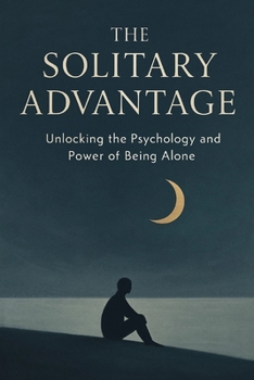 The Solitary Advantage: Unlocking the Psychology and Power of Being Alone: A Guide to Transforming Loneliness into Creative Fuel, Emotional Resilience, and Deep Work.
