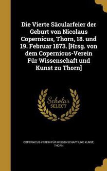 Hardcover Die Vierte Sacularfeier Der Geburt Von Nicolaus Copernicus, Thorn, 18. Und 19. Februar 1873. [Hrsg. Von Dem Copernicus-Verein Fur Wissenschaft Und Kun [German] Book