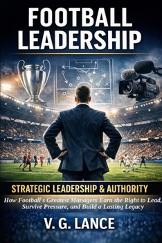 STRATEGIC LEADERSHIP & AUTHORITY: How Football's Greatest Managers Earn the Right to Lead, Survive Pressure, and Build a Lasting Legacy (The Football Leader)