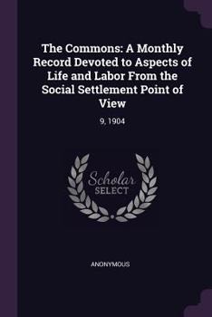 Paperback The Commons: A Monthly Record Devoted to Aspects of Life and Labor from the Social Settlement Point of View: 9, 1904 Book