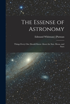 The Essence of Astronomy: Things Every One Should Know About the Sun, Moon and Stars