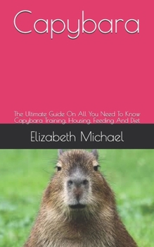 Paperback Capybara: The Ultimate Guide On All You Need To Know Capybara Training, Housing, Feeding And Diet Book