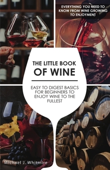 Paperback The Little Book of Wine: Easy to Digest Basics for Beginners to Enjoy Wine To The Fullest. Everything you need to know from wine growing to enj Book
