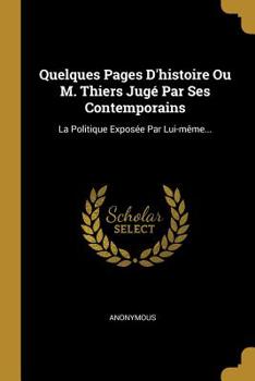 Paperback Quelques Pages d'Histoire Ou M. Thiers Jug? Par Ses Contemporains: La Politique Expos?e Par Lui-M?me... [French] Book