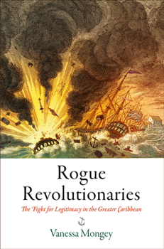 Rogue Revolutionaries: The Fight for Legitimacy in the Greater Caribbean - Book  of the Early American Studies