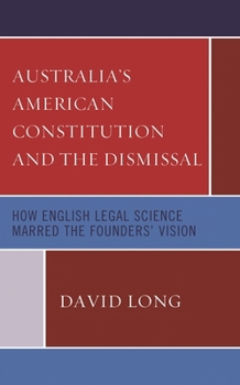 Hardcover Australia's American Constitution and the Dismissal: How English Legal Science Marred the Founders' Vision Book