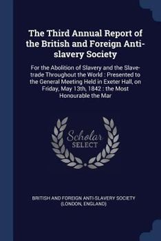 The Third Annual Report of the British and Foreign Anti-slavery Society: For the Abolition of Slavery and the Slave-trade Throughout the World: Presented to the General Meeting Held in Exeter Hall, on