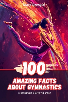100 Amazing Facts About Gymnastics: Legends Who Shaped the Sport