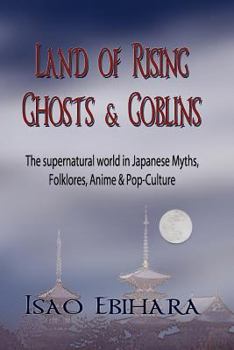 Land of Rising Ghosts & Goblins: The Supernatural World in Japanese Myths, Folklores, Anime & Pop-Culture