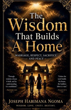 The Wisdom That Builds A Home: Marriage, Respect, Sacrifice, And Peace
